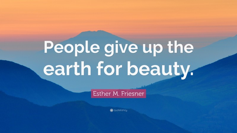 Esther M. Friesner Quote: “People give up the earth for beauty.”