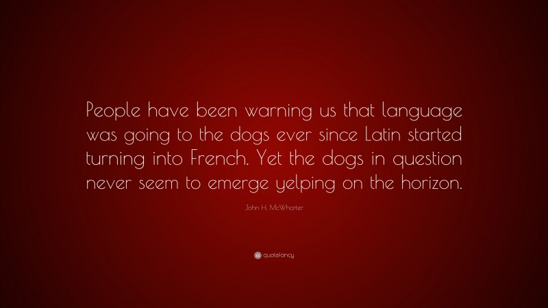 John H. McWhorter Quote: “People have been warning us that language was going to the dogs ever since Latin started turning into French. Yet the dogs in question never seem to emerge yelping on the horizon.”