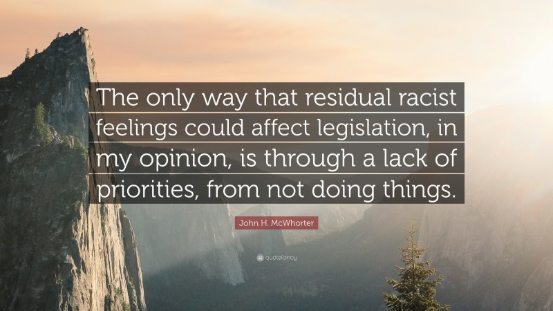 John H. McWhorter Quote: “The only way that residual racist feelings could affect legislation, in my opinion, is through a lack of priorities, from not doing things.”