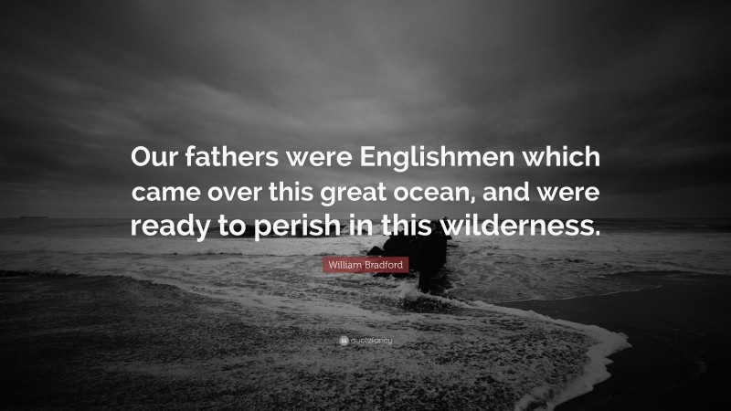 William Bradford Quote: “Our fathers were Englishmen which came over this great ocean, and were ready to perish in this wilderness.”