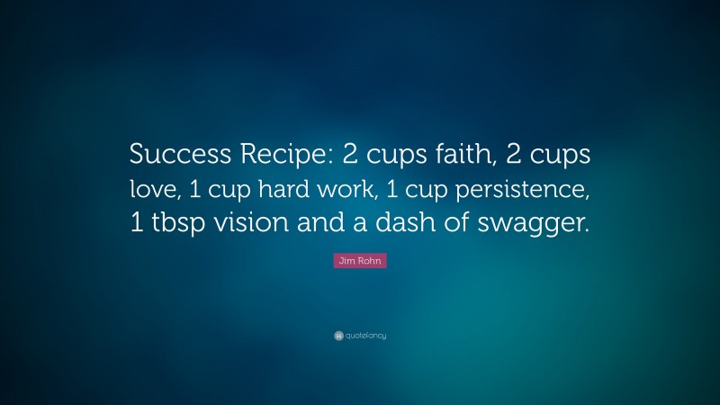Jim Rohn Quote: “Success Recipe: 2 cups faith, 2 cups love, 1 cup hard work, 1 cup persistence, 1 tbsp vision and a dash of swagger.”