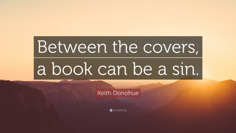 Keith Donohue Quote: “Between the covers, a book can be a sin.”