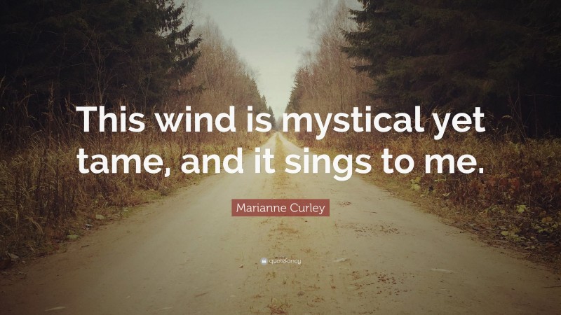 Marianne Curley Quote: “This wind is mystical yet tame, and it sings to me.”
