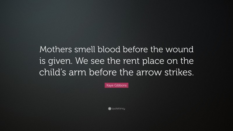 Kaye Gibbons Quote: “Mothers smell blood before the wound is given. We see the rent place on the child’s arm before the arrow strikes.”