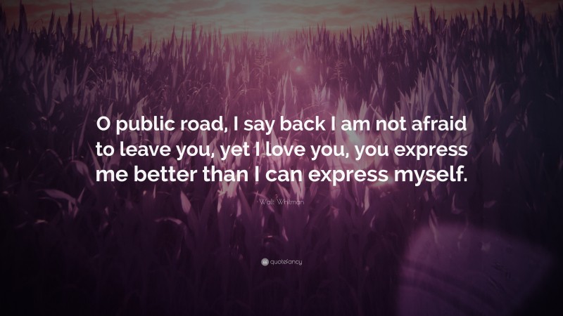 Walt Whitman Quote: “O public road, I say back I am not afraid to leave you, yet I love you, you express me better than I can express myself.”