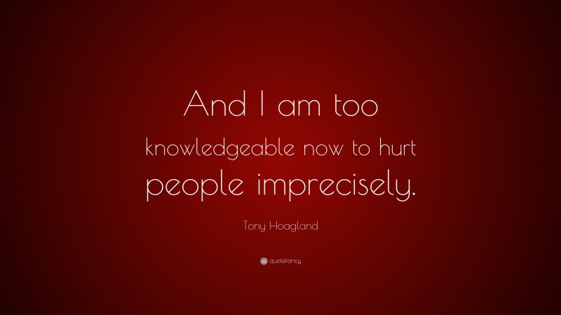 Tony Hoagland Quote: “And I am too knowledgeable now to hurt people imprecisely.”