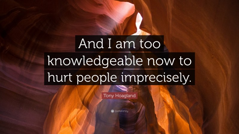 Tony Hoagland Quote: “And I am too knowledgeable now to hurt people imprecisely.”