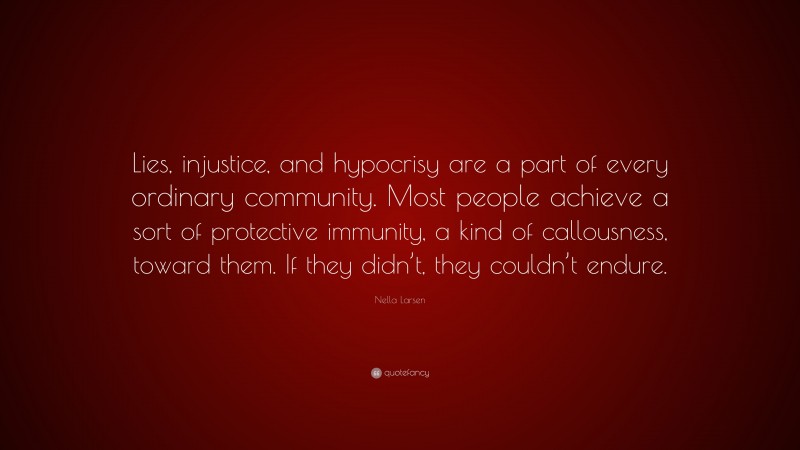 Nella Larsen Quote: “Lies, injustice, and hypocrisy are a part of every ordinary community. Most people achieve a sort of protective immunity, a kind of callousness, toward them. If they didn’t, they couldn’t endure.”