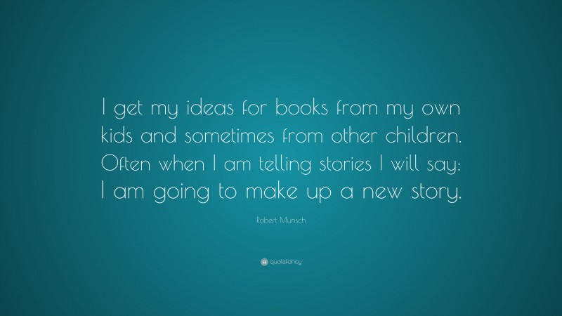 Robert Munsch Quote: “I get my ideas for books from my own kids and sometimes from other children. Often when I am telling stories I will say: I am going to make up a new story.”
