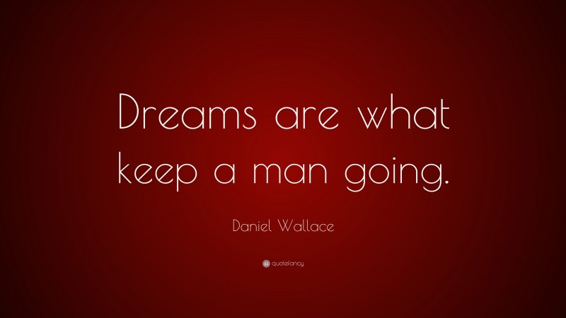 Daniel Wallace Quote: “Dreams are what keep a man going.”