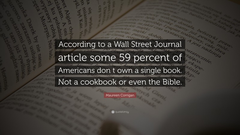 Maureen Corrigan Quote: “According to a Wall Street Journal article some 59 percent of Americans don t own a single book. Not a cookbook or even the Bible.”