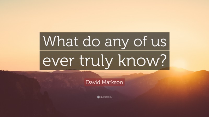 David Markson Quote: “What do any of us ever truly know?”