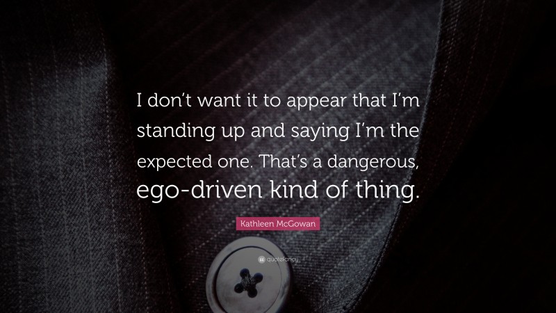 Kathleen McGowan Quote: “I don’t want it to appear that I’m standing up and saying I’m the expected one. That’s a dangerous, ego-driven kind of thing.”