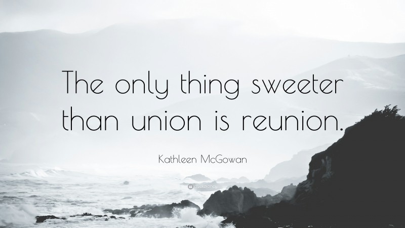 Kathleen McGowan Quote: “The only thing sweeter than union is reunion.”