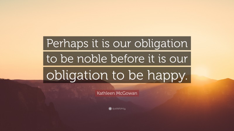 Kathleen McGowan Quote: “Perhaps it is our obligation to be noble before it is our obligation to be happy.”