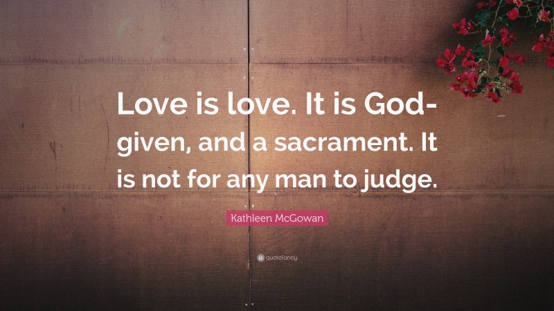Kathleen McGowan Quote: “Love is love. It is God-given, and a sacrament. It is not for any man to judge.”