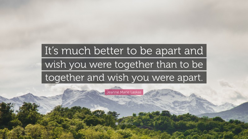 Jeanne Marie Laskas Quote: “It’s much better to be apart and wish you were together than to be together and wish you were apart.”