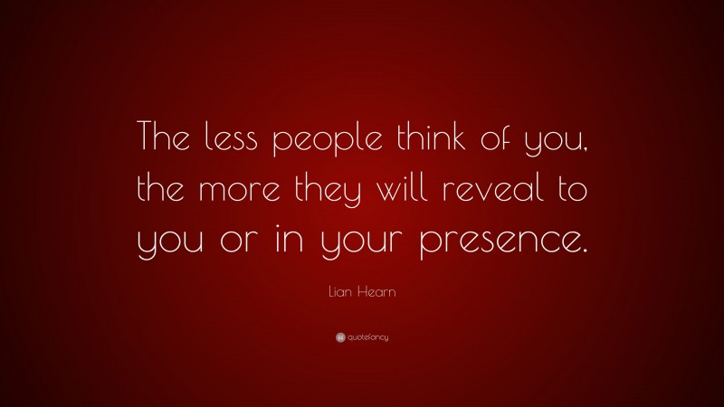 Lian Hearn Quote: “The less people think of you, the more they will reveal to you or in your presence.”