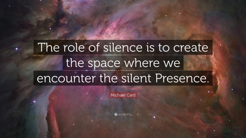 Michael Card Quote: “The role of silence is to create the space where we encounter the silent Presence.”