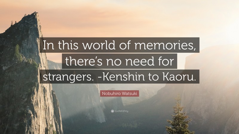 Nobuhiro Watsuki Quote: “In this world of memories, there’s no need for strangers. -Kenshin to Kaoru.”