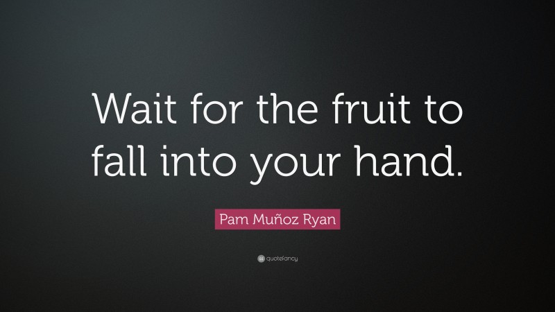 Pam Muñoz Ryan Quote: “Wait for the fruit to fall into your hand.”