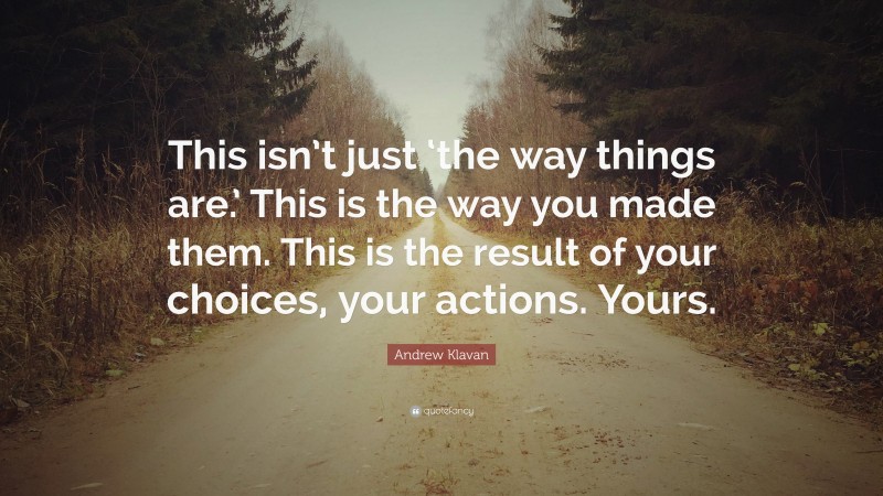 Andrew Klavan Quote: “This isn’t just ‘the way things are.’ This is the way you made them. This is the result of your choices, your actions. Yours.”