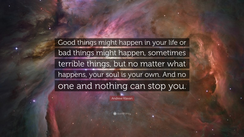 Andrew Klavan Quote: “Good things might happen in your life or bad things might happen, sometimes terrible things, but no matter what happens, your soul is your own. And no one and nothing can stop you.”