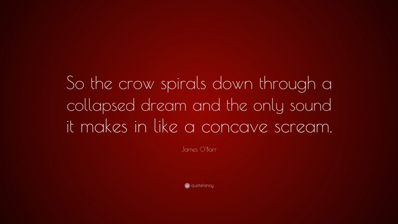James O'Barr Quote: “So the crow spirals down through a collapsed dream and the only sound it makes in like a concave scream.”