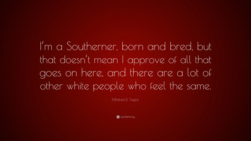 Mildred D. Taylor Quote: “I’m a Southerner, born and bred, but that doesn’t mean I approve of all that goes on here, and there are a lot of other white people who feel the same.”
