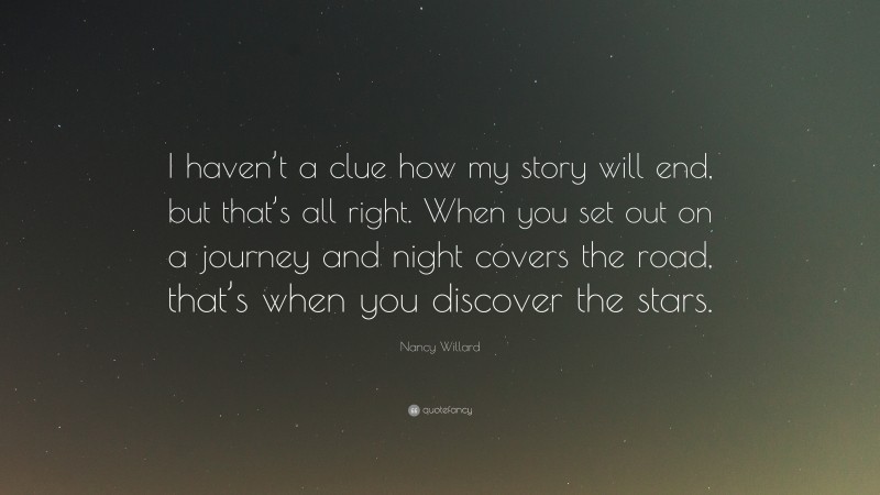 Nancy Willard Quote: “I haven’t a clue how my story will end, but that’s all right. When you set out on a journey and night covers the road, that’s when you discover the stars.”