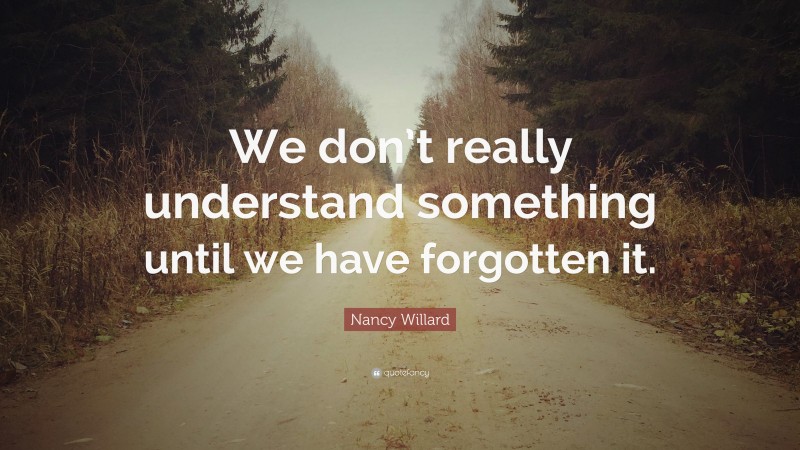 Nancy Willard Quote: “We don’t really understand something until we have forgotten it.”