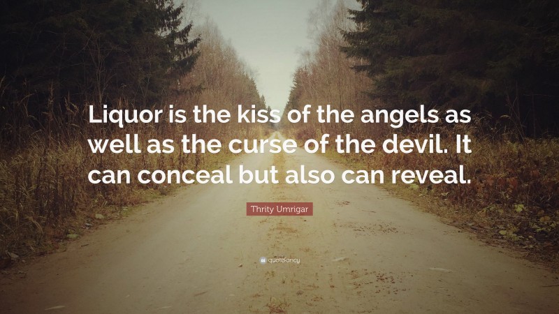 Thrity Umrigar Quote: “Liquor is the kiss of the angels as well as the curse of the devil. It can conceal but also can reveal.”