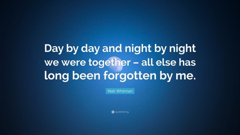 Walt Whitman Quote: “Day by day and night by night we were together – all else has long been forgotten by me.”