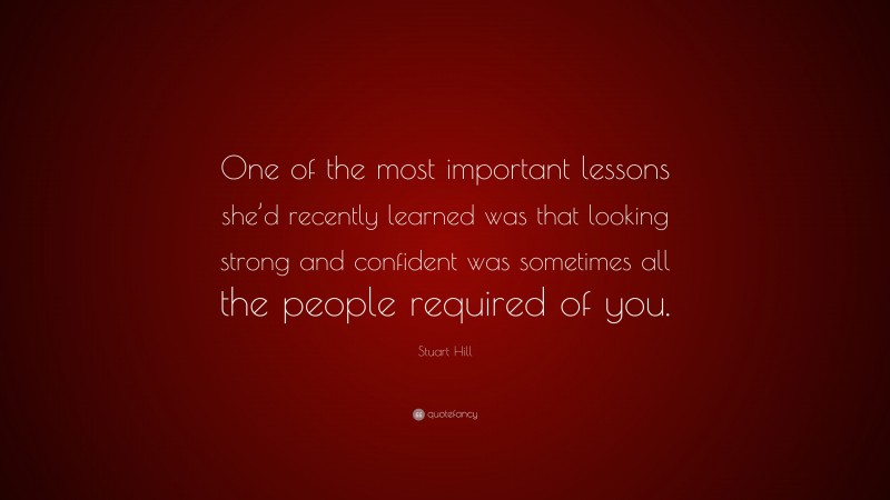 Stuart Hill Quote: “One of the most important lessons she’d recently learned was that looking strong and confident was sometimes all the people required of you.”