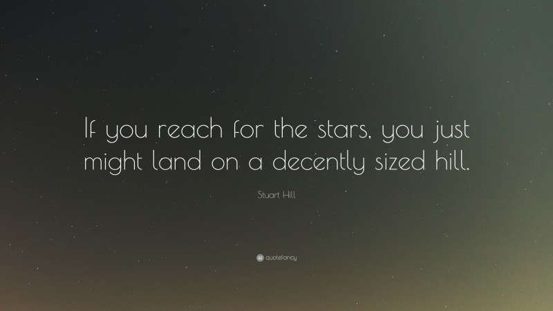 Stuart Hill Quote: “If you reach for the stars, you just might land on a decently sized hill.”