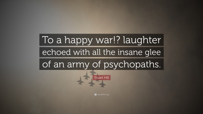 Stuart Hill Quote: “To a happy war!? laughter echoed with all the insane glee of an army of psychopaths.”