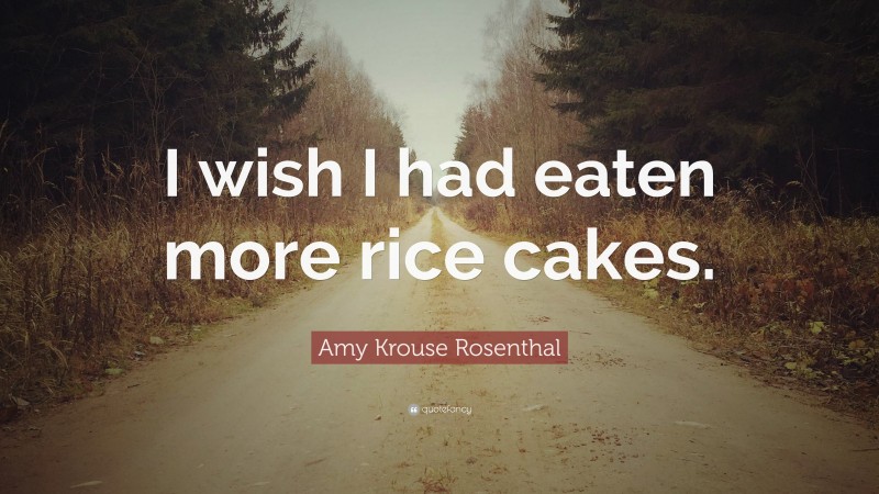 Amy Krouse Rosenthal Quote: “I wish I had eaten more rice cakes.”