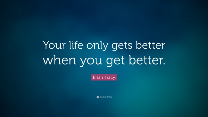 Brian Tracy Quote: “Your life only gets better when you get better.”