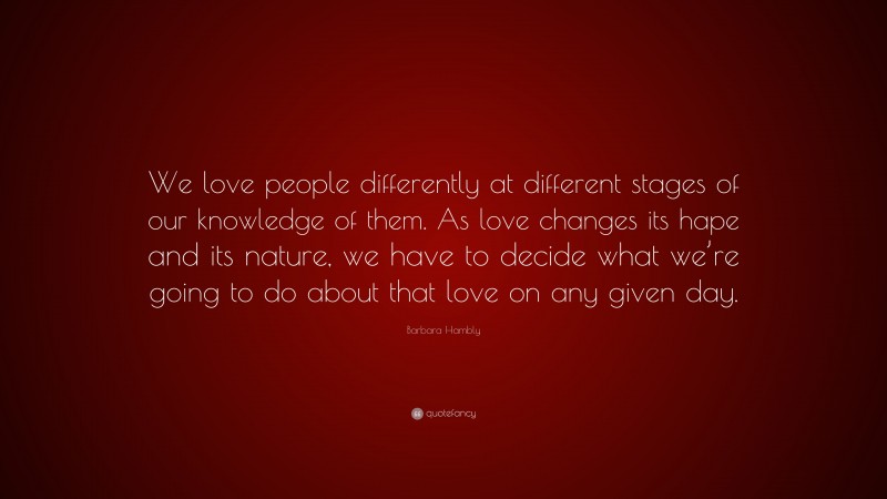 Barbara Hambly Quote: “We love people differently at different stages of our knowledge of them. As love changes its hape and its nature, we have to decide what we’re going to do about that love on any given day.”