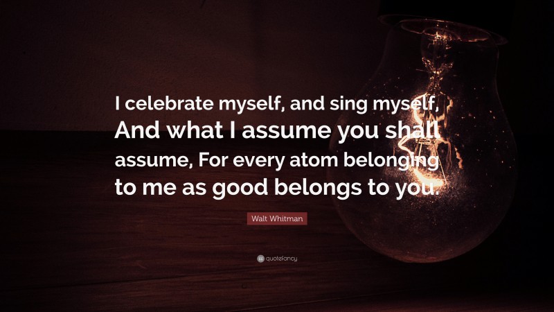 Walt Whitman Quote: “I celebrate myself, and sing myself, And what I assume you shall assume, For every atom belonging to me as good belongs to you.”