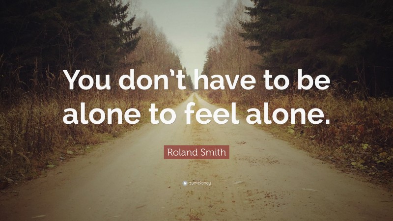 Roland Smith Quote: “You don’t have to be alone to feel alone.”