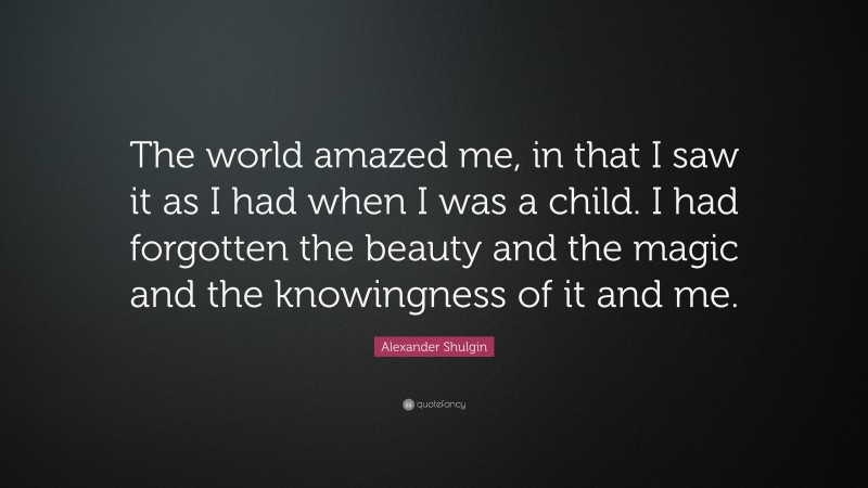 Alexander Shulgin Quote: “The world amazed me, in that I saw it as I had when I was a child. I had forgotten the beauty and the magic and the knowingness of it and me.”