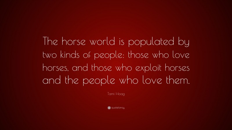 Tami Hoag Quote: “The horse world is populated by two kinds of people: those who love horses, and those who exploit horses and the people who love them.”