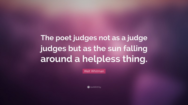 Walt Whitman Quote: “The poet judges not as a judge judges but as the sun falling around a helpless thing.”