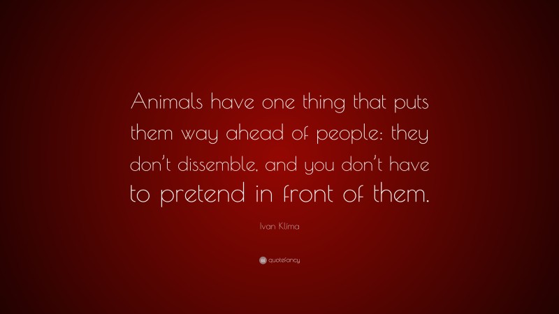 Ivan Klíma Quote: “Animals have one thing that puts them way ahead of people: they don’t dissemble, and you don’t have to pretend in front of them.”