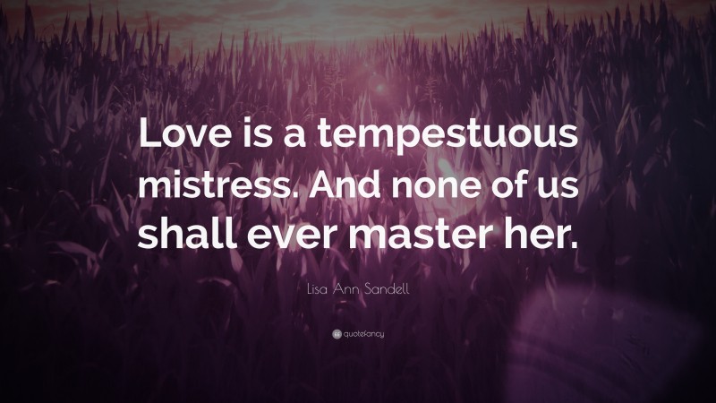 Lisa Ann Sandell Quote: “Love is a tempestuous mistress. And none of us shall ever master her.”