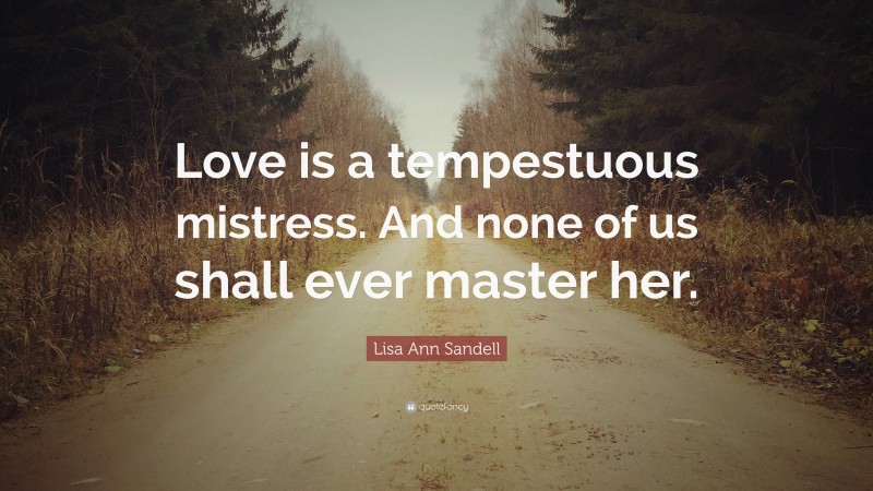 Lisa Ann Sandell Quote: “Love is a tempestuous mistress. And none of us shall ever master her.”