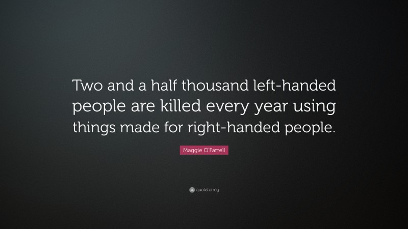 Maggie O'Farrell Quote: “Two and a half thousand left-handed people are killed every year using things made for right-handed people.”