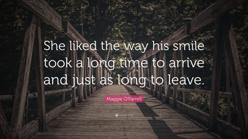 Maggie O'Farrell Quote: “She liked the way his smile took a long time to arrive and just as long to leave.”