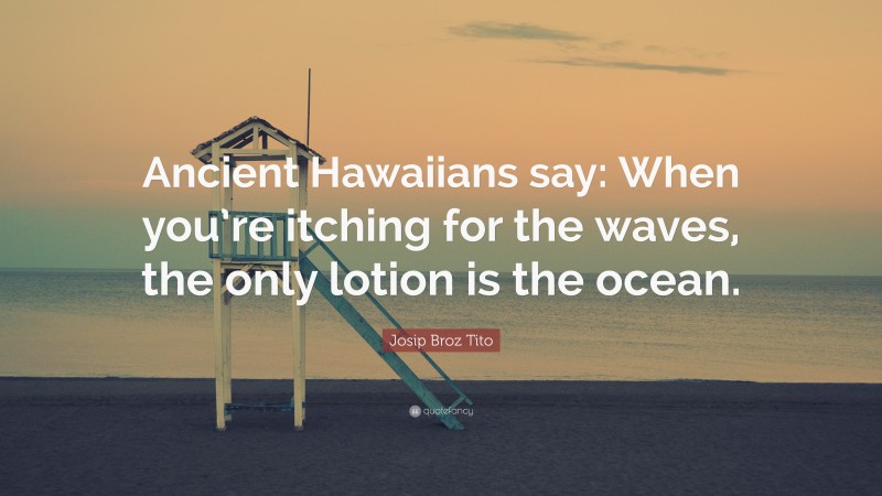 Josip Broz Tito Quote: “Ancient Hawaiians say: When you’re itching for the waves, the only lotion is the ocean.”